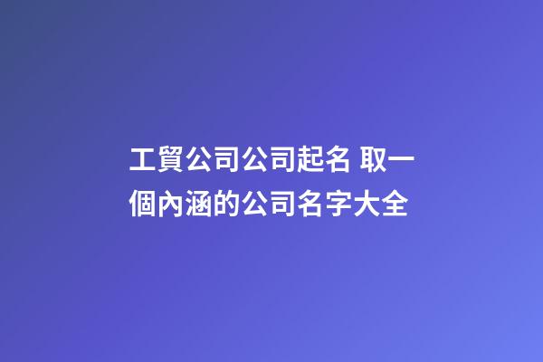 工貿公司公司起名 取一個內涵的公司名字大全